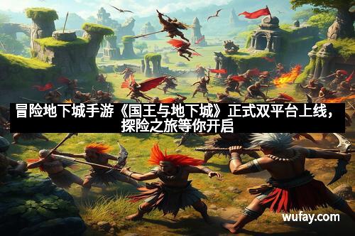 冒险地下城手游《国王与地下城》正式双平台上线，探险之旅等你开启