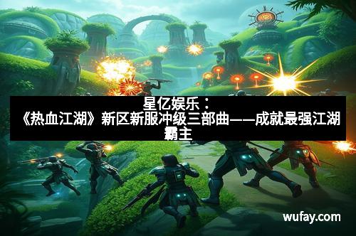 星亿娱乐：《热血江湖》新区新服冲级三部曲——成就最强江湖霸主